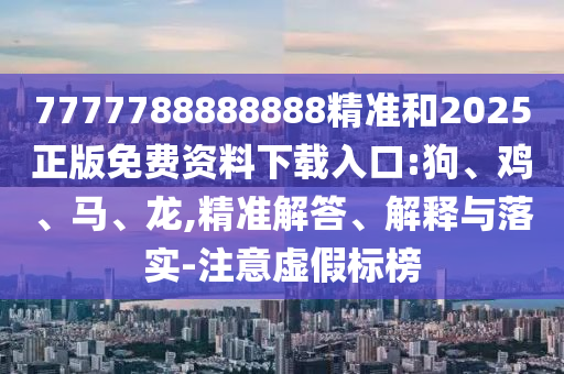7777788888888精準(zhǔn)和2025正版免費(fèi)資料下載入口:狗、雞、馬、龍,精準(zhǔn)解答、解釋與落實(shí)-注意虛假標(biāo)榜