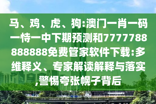 馬、雞、虎、狗:澳門一肖一碼一恃一中下期預(yù)測(cè)和7777788888888免費(fèi)管家軟件下載:多維釋義、專家解讀解釋與落實(shí),警惕夸張幌子背后