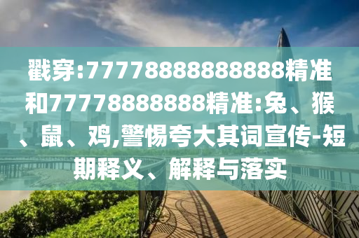 戳穿:77778888888888精準(zhǔn)和77778888888精準(zhǔn):兔、猴、鼠、雞,警惕夸大其詞宣傳-短期釋義、解釋與落實(shí)