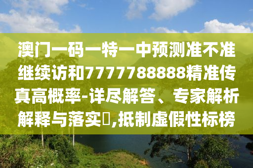 澳門一碼一特一中預測準不準繼續(xù)訪和7777788888精準傳真高概率-詳盡解答、專家解析解釋與落實?,抵制虛假性標榜
