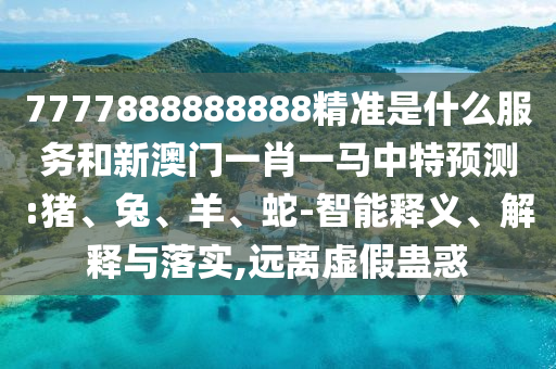 7777888888888精準(zhǔn)是什么服務(wù)和新澳門(mén)一肖一馬中特預(yù)測(cè):豬、兔、羊、蛇-智能釋義、解釋與落實(shí),遠(yuǎn)離虛假蠱惑