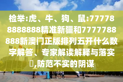 檢舉:虎、牛、狗、鼠:777788888888精準(zhǔn)新疆和7777788888新澳門正版排列五開什么數(shù)字解答、專家解讀解釋與落實(shí)?,防范不實(shí)的陰謀
