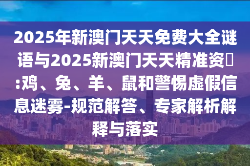2025年新澳門天天免費(fèi)大全謎語與2025新澳門天天精準(zhǔn)資枓:雞、兔、羊、鼠和警惕虛假信息迷霧-規(guī)范解答、專家解析解釋與落實(shí)