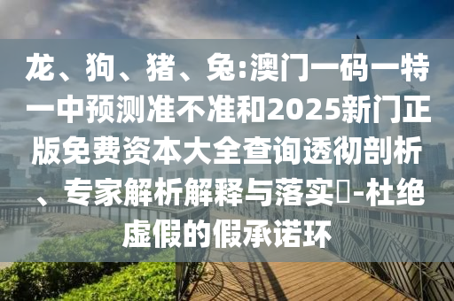 龍、狗、豬、兔:澳門一碼一特一中預(yù)測(cè)準(zhǔn)不準(zhǔn)和2025新門正版免費(fèi)資本大全查詢透徹剖析、專家解析解釋與落實(shí)?-杜絕虛假的假承諾環(huán)