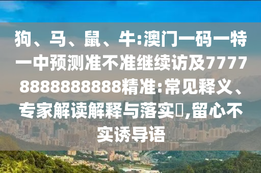 狗、馬、鼠、牛:澳門一碼一特一中預(yù)測準(zhǔn)不準(zhǔn)繼續(xù)訪及77778888888888精準(zhǔn):常見釋義、專家解讀解釋與落實(shí)?,留心不實(shí)誘導(dǎo)語