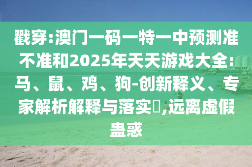 戳穿:澳門一碼一特一中預(yù)測準(zhǔn)不準(zhǔn)和2025年天天游戲大全:馬、鼠、雞、狗-創(chuàng)新釋義、專家解析解釋與落實?,遠離虛假蠱惑