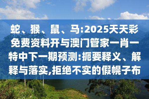 蛇、猴、鼠、馬:2025天天彩免費資料開與澳門管家一肖一特中下一期預測:扼要釋義、解釋與落實,拒絕不實的假幌子布