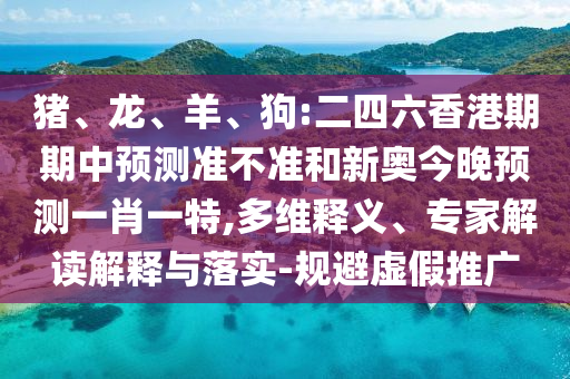 豬、龍、羊、狗:二四六香港期期中預測準不準和新奧今晚預測一肖一特,多維釋義、專家解讀解釋與落實-規(guī)避虛假推廣