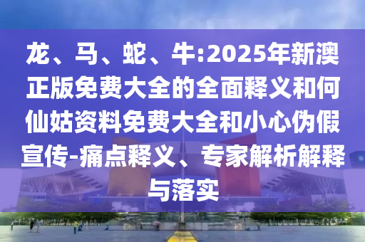 龍、馬、蛇、牛:2025年新澳正版免費大全的全面釋義和何仙姑資料免費大全和小心偽假宣傳-痛點釋義、專家解析解釋與落實
