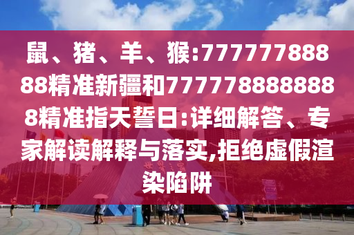 鼠、豬、羊、猴:77777788888精準新疆和7777788888888精準指天誓日:詳細解答、專家解讀解釋與落實,拒絕虛假渲染陷阱