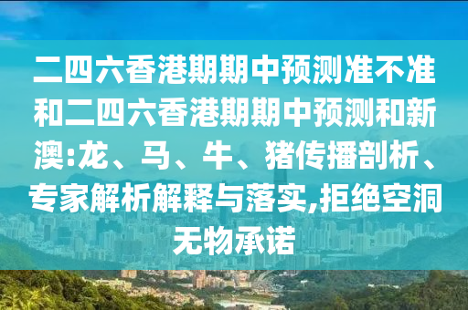 二四六香港期期中預(yù)測準不準和二四六香港期期中預(yù)測和新澳:龍、馬、牛、豬傳播剖析、專家解析解釋與落實,拒絕空洞無物承諾