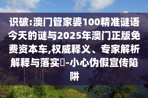 識(shí)破:澳門管家婆100精準(zhǔn)謎語今天的謎與2025年澳門正版免費(fèi)資本車,權(quán)威釋義、專家解析解釋與落實(shí)?-小心偽假宣傳陷阱