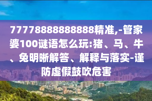 77778888888888精準,-管家婆100謎語怎么玩:豬、馬、牛、兔明晰解答、解釋與落實-謹防虛假鼓吹危害