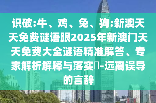 識破:牛、雞、兔、狗:新澳天天免費謎語跟2025年新澳門天天免費大全謎語精準解答、專家解析解釋與落實?-遠離誤導的言辭