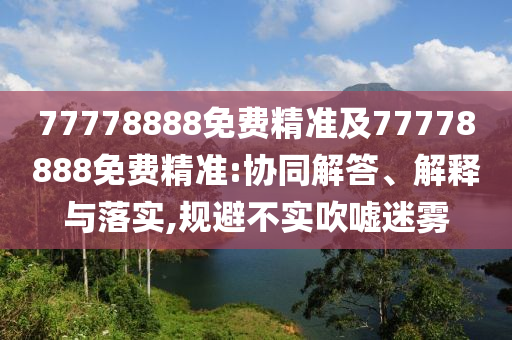 77778888免費(fèi)精準(zhǔn)及77778888免費(fèi)精準(zhǔn):協(xié)同解答、解釋與落實(shí),規(guī)避不實(shí)吹噓迷霧
