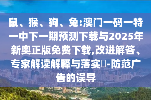 鼠、猴、狗、兔:澳門一碼一特一中下一期預(yù)測(cè)下載與2025年新奧正版免費(fèi)下載,改進(jìn)解答、專家解讀解釋與落實(shí)?-防范廣告的誤導(dǎo)