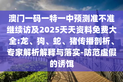 澳門一碼一特一中預(yù)測(cè)準(zhǔn)不準(zhǔn)繼續(xù)訪及2025天天資料免費(fèi)大全:龍、狗、蛇、豬傳播剖析、專家解析解釋與落實(shí)-防范虛假的誘餌