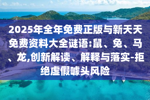 2025年全年免費(fèi)正版與新天天免費(fèi)資料大全謎語(yǔ):鼠、兔、馬、龍,創(chuàng)新解讀、解釋與落實(shí)-拒絕虛假噱頭風(fēng)險(xiǎn)