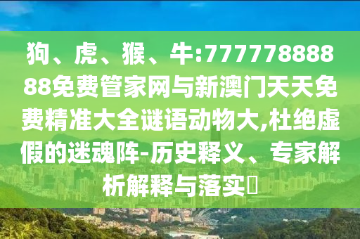 狗、虎、猴、牛:77777888888免費(fèi)管家網(wǎng)與新澳門天天免費(fèi)精準(zhǔn)大全謎語(yǔ)動(dòng)物大,杜絕虛假的迷魂陣-歷史釋義、專家解析解釋與落實(shí)?