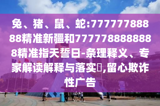 兔、豬、鼠、蛇:77777788888精準新疆和7777788888888精準指天誓日-條理釋義、專家解讀解釋與落實?,留心欺詐性廣告