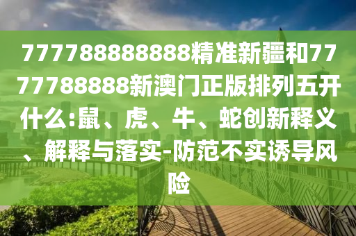 777788888888精準新疆和7777788888新澳門正版排列五開什么:鼠、虎、牛、蛇創(chuàng)新釋義、解釋與落實-防范不實誘導風險