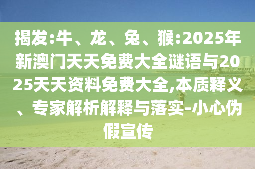 揭發(fā):牛、龍、兔、猴:2025年新澳門天天免費大全謎語與2025天天資料免費大全,本質(zhì)釋義、專家解析解釋與落實-小心偽假宣傳