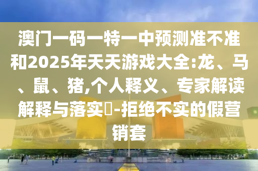 澳門一碼一特一中預測準不準和2025年天天游戲大全:龍、馬、鼠、豬,個人釋義、專家解讀解釋與落實?-拒絕不實的假營銷套