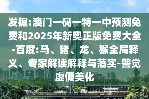 發(fā)掘:澳門一碼一特一中預(yù)測(cè)免費(fèi)和2025年新奧正版免費(fèi)大全-百度:馬、豬、龍、猴全局釋義、專家解讀解釋與落實(shí)-警覺虛假美化