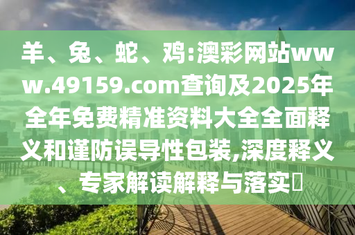 羊、兔、蛇、雞:澳彩網(wǎng)站www.49159.соm查詢及2025年全年免費(fèi)精準(zhǔn)資料大全全面釋義和謹(jǐn)防誤導(dǎo)性包裝,深度釋義、專家解讀解釋與落實?