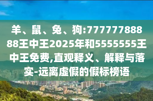 羊、鼠、兔、狗:77777788888王中王2025年和5555555王中王免費(fèi),直觀釋義、解釋與落實-遠(yuǎn)離虛假的假標(biāo)榜語