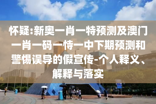 懷疑:新奧一肖一特預測及澳門一肖一碼一恃一中下期預測和警惕誤導的假宣傳-個人釋義、解釋與落實