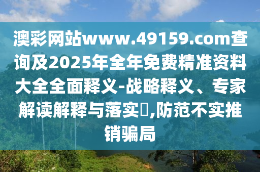 澳彩網(wǎng)站www.49159.соm查詢及2025年全年免費精準資料大全全面釋義-戰(zhàn)略釋義、專家解讀解釋與落實?,防范不實推銷騙局