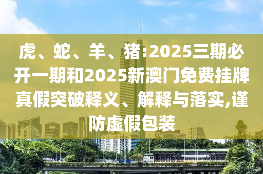虎、蛇、羊、豬:2025三期必開一期和2025新澳門免費掛牌真假突破釋義、解釋與落實,謹防虛假包裝