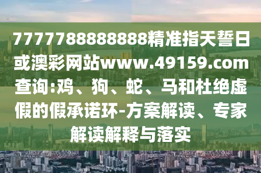 7777788888888精準指天誓日或澳彩網(wǎng)站www.49159.соm查詢:雞、狗、蛇、馬和杜絕虛假的假承諾環(huán)-方案解讀、專家解讀解釋與落實
