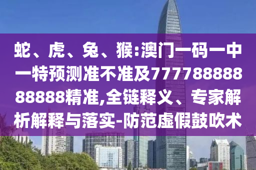 蛇、虎、兔、猴:澳門一碼一中一特預測準不準及77778888888888精準,全鏈釋義、專家解析解釋與落實-防范虛假鼓吹術(shù)
