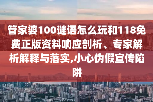 管家婆100謎語怎么玩和118免費正版資料響應(yīng)剖析、專家解析解釋與落實,小心偽假宣傳陷阱