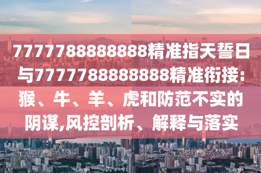 7777788888888精準指天誓日與7777788888888精準銜接:猴、牛、羊、虎和防范不實的陰謀,風控剖析、解釋與落實