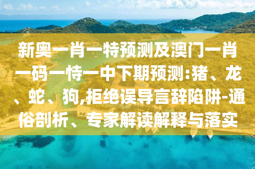 新奧一肖一特預(yù)測及澳門一肖一碼一恃一中下期預(yù)測:豬、龍、蛇、狗,拒絕誤導(dǎo)言辭陷阱-通俗剖析、專家解讀解釋與落實