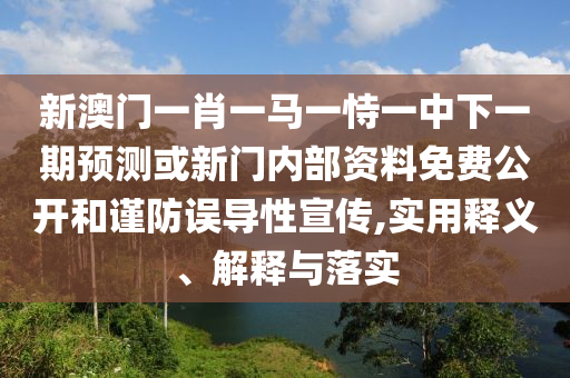 新澳門一肖一馬一恃一中下一期預測或新門內(nèi)部資料免費公開和謹防誤導性宣傳,實用釋義、解釋與落實