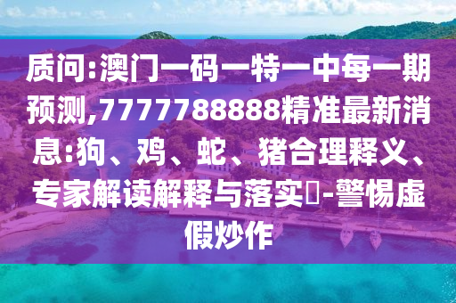 質問:澳門一碼一特一中每一期預測,7777788888精準最新消息:狗、雞、蛇、豬合理釋義、專家解讀解釋與落實?-警惕虛假炒作
