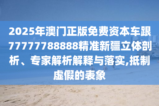 2025年澳門正版免費資本車跟77777788888精準新疆立體剖析、專家解析解釋與落實,抵制虛假的表象
