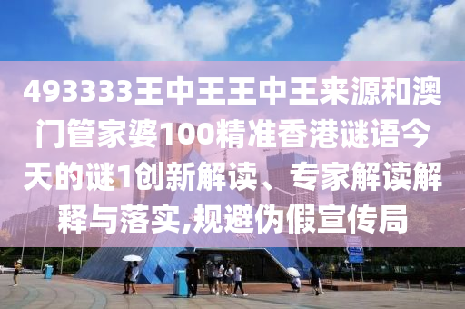 493333王中王王中王來源和澳門管家婆100精準香港謎語今天的謎1創(chuàng)新解讀、專家解讀解釋與落實,規(guī)避偽假宣傳局
