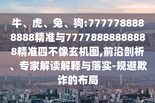 牛、虎、兔、狗:7777788888888精準(zhǔn)與77778888888888精準(zhǔn)四不像玄機(jī)圖,前沿剖析、專(zhuān)家解讀解釋與落實(shí)-規(guī)避欺詐的布局
