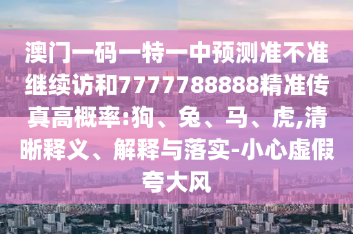 澳門一碼一特一中預測準不準繼續(xù)訪和7777788888精準傳真高概率:狗、兔、馬、虎,清晰釋義、解釋與落實-小心虛假夸大風
