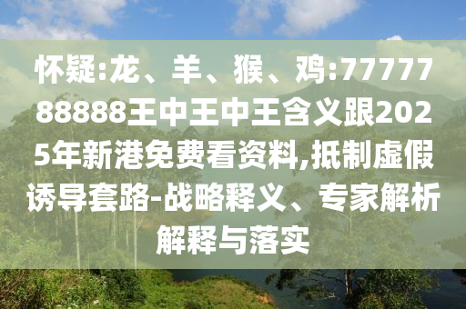 懷疑:龍、羊、猴、雞:7777788888王中王中王含義跟2025年新港免費(fèi)看資料,抵制虛假誘導(dǎo)套路-戰(zhàn)略釋義、專家解析解釋與落實(shí)