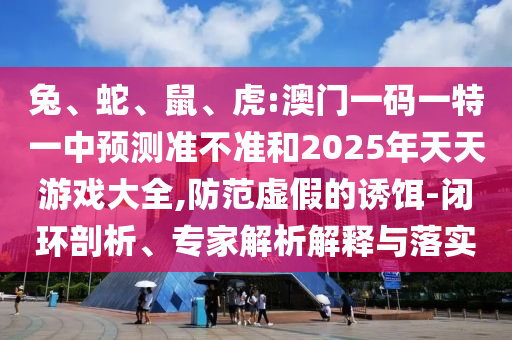 兔、蛇、鼠、虎:澳門一碼一特一中預(yù)測準不準和2025年天天游戲大全,防范虛假的誘餌-閉環(huán)剖析、專家解析解釋與落實