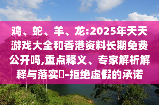 雞、蛇、羊、龍:2025年天天游戲大全和香港資料長期免費公開嗎,重點釋義、專家解析解釋與落實?-拒絕虛假的承諾