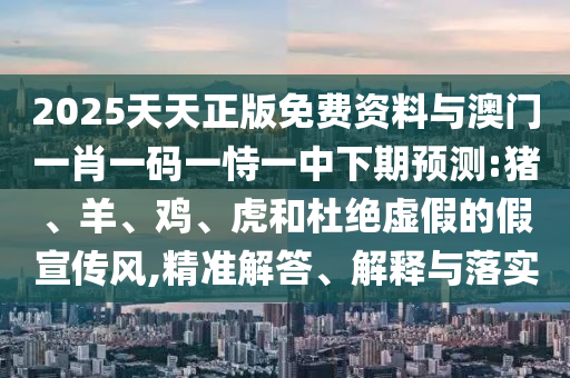 2025天天正版免費資料與澳門一肖一碼一恃一中下期預(yù)測:豬、羊、雞、虎和杜絕虛假的假宣傳風(fēng),精準(zhǔn)解答、解釋與落實