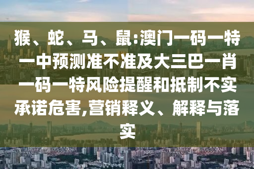 猴、蛇、馬、鼠:澳門一碼一特一中預測準不準及大三巴一肖一碼一特風險提醒和抵制不實承諾危害,營銷釋義、解釋與落實