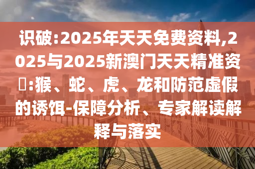識破:2025年天天免費資料,2025與2025新澳門天天精準資枓:猴、蛇、虎、龍和防范虛假的誘餌-保障分析、專家解讀解釋與落實